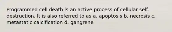 Programmed cell death is an active process of cellular self-destruction. It is also referred to as a. apoptosis b. necrosis c. metastatic calcification d. gangrene