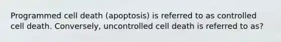 Programmed cell death (apoptosis) is referred to as controlled cell death. Conversely, uncontrolled cell death is referred to as?