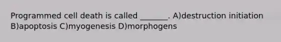 Programmed cell death is called _______. A)destruction initiation B)apoptosis C)myogenesis D)morphogens