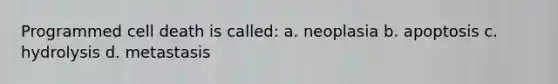 Programmed cell death is called: a. neoplasia b. apoptosis c. hydrolysis d. metastasis