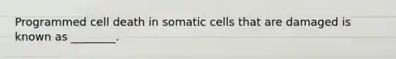 Programmed cell death in somatic cells that are damaged is known as ________.