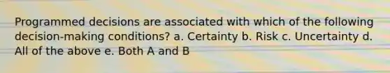 Programmed decisions are associated with which of the following decision-making conditions? a. Certainty b. Risk c. Uncertainty d. All of the above e. Both A and B