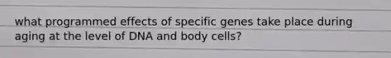 what programmed effects of specific genes take place during aging at the level of DNA and body cells?