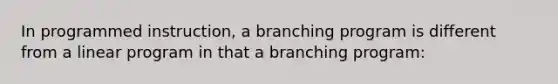 In programmed instruction, a branching program is different from a linear program in that a branching program: