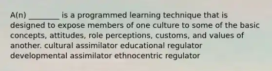 A(n) ________ is a programmed learning technique that is designed to expose members of one culture to some of the basic concepts, attitudes, role perceptions, customs, and values of another. cultural assimilator educational regulator developmental assimilator ethnocentric regulator