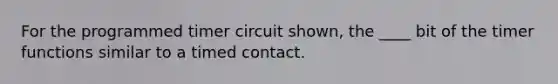 For the programmed timer circuit shown, the ____ bit of the timer functions similar to a timed contact.