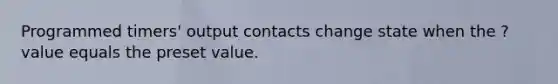 Programmed timers' output contacts change state when the ? value equals the preset value.