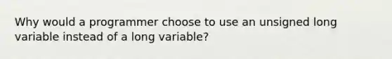 Why would a programmer choose to use an unsigned long variable instead of a long variable?