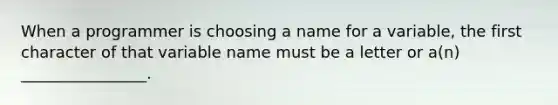 When a programmer is choosing a name for a variable, the first character of that variable name must be a letter or a(n) ________________.