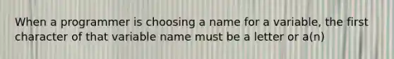 When a programmer is choosing a name for a variable, the first character of that variable name must be a letter or a(n)