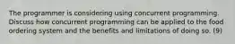 The programmer is considering using concurrent programming. Discuss how concurrent programming can be applied to the food ordering system and the benefits and limitations of doing so. (9)