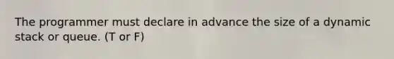 The programmer must declare in advance the size of a dynamic stack or queue. (T or F)