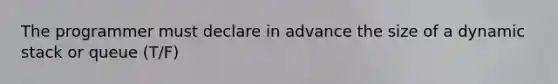 The programmer must declare in advance the size of a dynamic stack or queue (T/F)