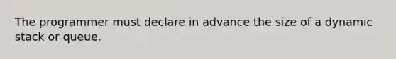 The programmer must declare in advance the size of a dynamic stack or queue.