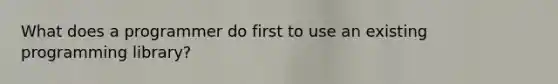 What does a programmer do first to use an existing programming library?