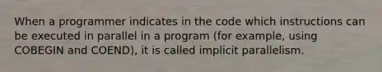 When a programmer indicates in the code which instructions can be executed in parallel in a program (for example, using COBEGIN and COEND), it is called implicit parallelism.