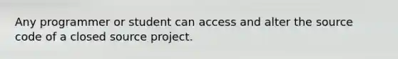 Any programmer or student can access and alter the source code of a closed source project.