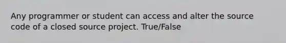 Any programmer or student can access and alter the source code of a closed source project. True/False