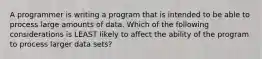 A programmer is writing a program that is intended to be able to process large amounts of data. Which of the following considerations is LEAST likely to affect the ability of the program to process larger data sets?