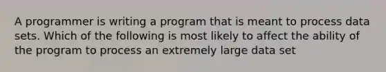 A programmer is writing a program that is meant to process data sets. Which of the following is most likely to affect the ability of the program to process an extremely large data set