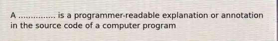 A ............... is a programmer-readable explanation or annotation in the source code of a computer program