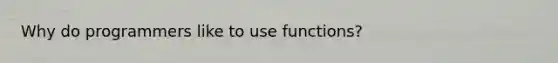 Why do programmers like to use functions?