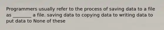 Programmers usually refer to the process of saving data to a file as ________ a file. saving data to copying data to writing data to put data to None of these