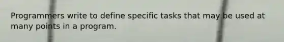 Programmers write to define specific tasks that may be used at many points in a program.