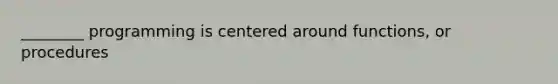 ________ programming is centered around functions, or procedures