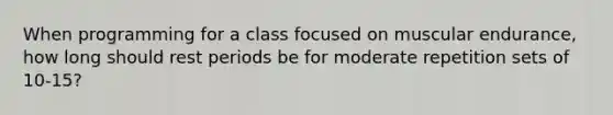 When programming for a class focused on muscular endurance, how long should rest periods be for moderate repetition sets of 10-15?