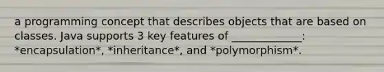 a programming concept that describes objects that are based on classes. Java supports 3 key features of _____________: *encapsulation*, *inheritance*, and *polymorphism*.