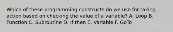 Which of these programming constructs do we use for taking action based on checking the value of a variable? A. Loop B. Function C. Subroutine D. If-then E. Variable F. GoTo