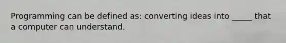 Programming can be defined as: converting ideas into _____ that a computer can understand.