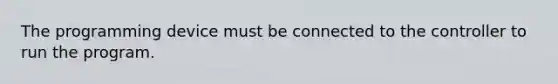 The programming device must be connected to the controller to run the program.