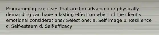 Programming exercises that are too advanced or physically demanding can have a lasting effect on which of the client's emotional considerations? Select one: a. Self-image b. Resilience c. Self-esteem d. Self-efficacy