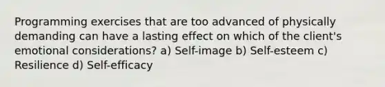 Programming exercises that are too advanced of physically demanding can have a lasting effect on which of the client's emotional considerations? a) Self-image b) Self-esteem c) Resilience d) Self-efficacy