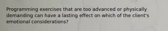 Programming exercises that are too advanced or physically demanding can have a lasting effect on which of the client's emotional considerations?