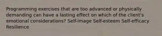 Programming exercises that are too advanced or physically demanding can have a lasting effect on which of the client's emotional considerations? Self-image Self-esteem Self-efficacy Resilience