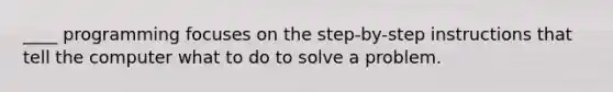 ____ programming focuses on the step-by-step instructions that tell the computer what to do to solve a problem.