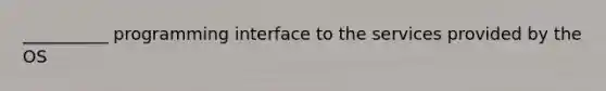 __________ programming interface to the services provided by the OS
