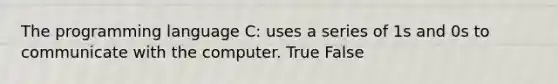 The programming language C: uses a series of 1s and 0s to communicate with the computer. True False