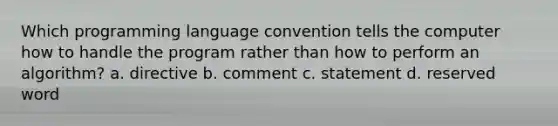 Which programming language convention tells the computer how to handle the program rather than how to perform an algorithm? a. directive b. comment c. statement d. reserved word