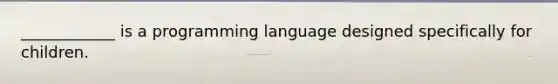 ____________ is a programming language designed specifically for children.