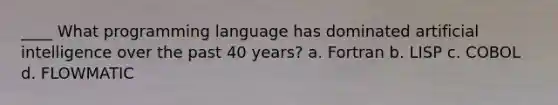 ____ What programming language has dominated artificial intelligence over the past 40 years? a. Fortran b. LISP c. COBOL d. FLOWMATIC