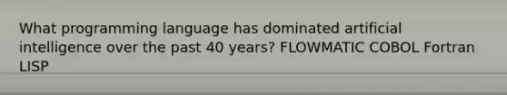 What programming language has dominated artificial intelligence over the past 40 years? FLOWMATIC COBOL Fortran LISP