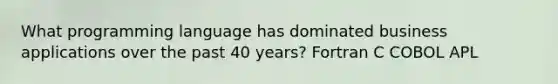 What programming language has dominated business applications over the past 40 years? Fortran C COBOL APL