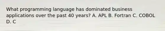 What programming language has dominated business applications over the past 40 years? A. APL B. Fortran C. COBOL D. C