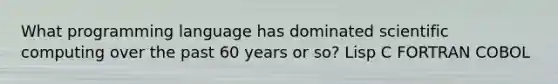 What programming language has dominated scientific computing over the past 60 years or so? Lisp C FORTRAN COBOL