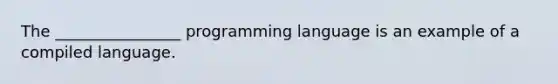 The ________________ programming language is an example of a compiled language.