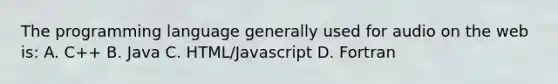 The programming language generally used for audio on the web is: A. C++ B. Java C. HTML/Javascript D. Fortran